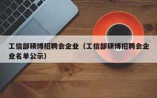 工信部硕博招聘会企业（工信部硕博招聘会企业名单公示）