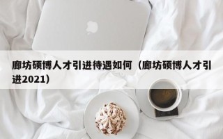 廊坊硕博人才引进待遇如何（廊坊硕博人才引进2021）