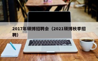 2017年硕博招聘会（2021硕博秋季招聘）