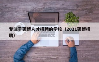 专注于硕博人才招聘的学校（2021硕博招聘）