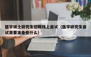 医学硕士研究生招聘线上面试（医学研究生面试需要准备些什么）