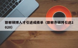 邯郸硕博人才引进成绩单（邯郸市硕博引进2020）