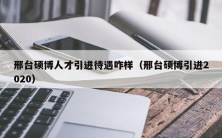 邢台硕博人才引进待遇咋样（邢台硕博引进2020）