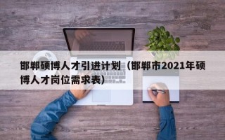 邯郸硕博人才引进计划（邯郸市2021年硕博人才岗位需求表）