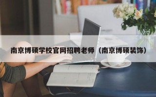 南京博硕学校官网招聘老师（南京博硕装饰）