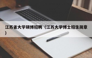 江苏省大学硕博招聘（江苏大学博士招生简章）