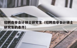 招聘南非会计硕士研究生（招聘南非会计硕士研究生的条件）