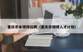 重庆市本硕博招聘（重庆市硕博人才计划）
