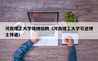 河南理工大学硕博招聘（河南理工大学引进博士待遇）