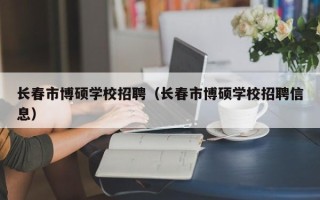长春市博硕学校招聘（长春市博硕学校招聘信息）