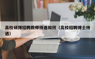 高校硕博招聘教师待遇如何（高校招聘博士待遇）