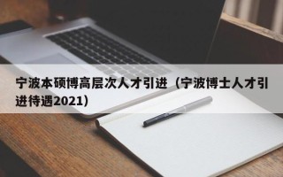 宁波本硕博高层次人才引进（宁波博士人才引进待遇2021）