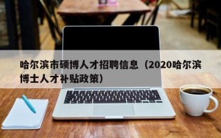 哈尔滨市硕博人才招聘信息（2020哈尔滨博士人才补贴政策）
