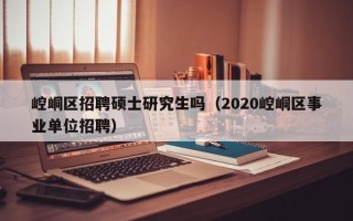 崆峒区招聘硕士研究生吗（2020崆峒区事业单位招聘）