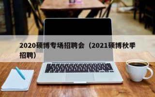 2020硕博专场招聘会（2021硕博秋季招聘）