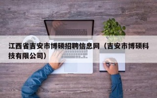 江西省吉安市博硕招聘信息网（吉安市博硕科技有限公司）