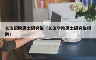 长治招聘硕士研究生（长治学院硕士研究生招聘）
