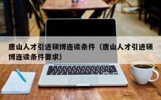 唐山人才引进硕博连读条件（唐山人才引进硕博连读条件要求）