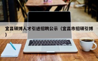 宜昌硕博人才引进招聘公示（宜昌市招硕引博）