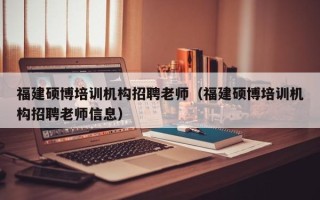 福建硕博培训机构招聘老师（福建硕博培训机构招聘老师信息）