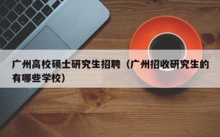 广州高校硕士研究生招聘（广州招收研究生的有哪些学校）