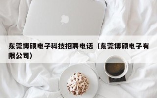东莞博硕电子科技招聘电话（东莞博硕电子有限公司）