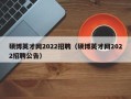 硕博英才网2022招聘（硕博英才网2022招聘公告）
