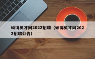 硕博英才网2022招聘（硕博英才网2022招聘公告）