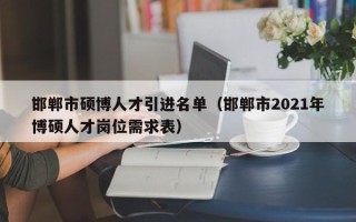 邯郸市硕博人才引进名单（邯郸市2021年博硕人才岗位需求表）