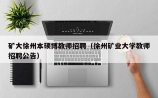 矿大徐州本硕博教师招聘（徐州矿业大学教师招聘公告）
