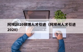 阿坝2020硕博人才引进（阿坝州人才引进2020）