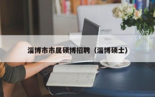 淄博市市属硕博招聘（淄博硕士）