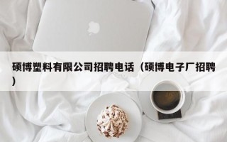 硕博塑料有限公司招聘电话（硕博电子厂招聘）