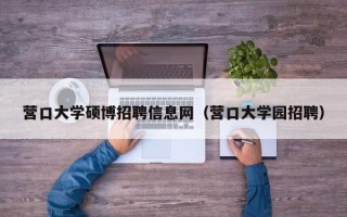 营口大学硕博招聘信息网（营口大学园招聘）