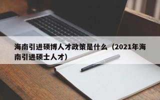 海南引进硕博人才政策是什么（2021年海南引进硕士人才）