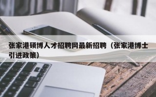 张家港硕博人才招聘网最新招聘（张家港博士引进政策）