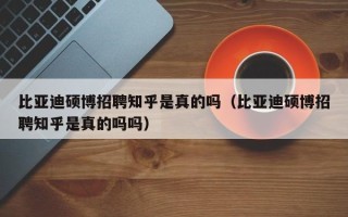 比亚迪硕博招聘知乎是真的吗（比亚迪硕博招聘知乎是真的吗吗）