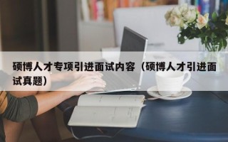硕博人才专项引进面试内容（硕博人才引进面试真题）