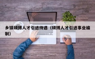乡镇硕博人才引进待遇（硕博人才引进事业编制）
