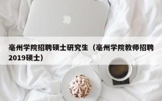 亳州学院招聘硕士研究生（亳州学院教师招聘2019硕士）