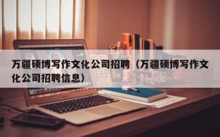 万疆硕博写作文化公司招聘（万疆硕博写作文化公司招聘信息）