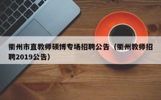 衢州市直教师硕博专场招聘公告（衢州教师招聘2019公告）