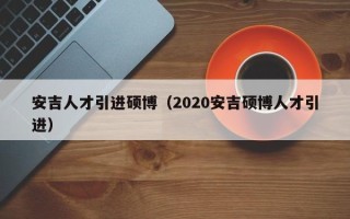 安吉人才引进硕博（2020安吉硕博人才引进）