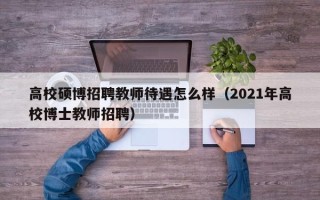 高校硕博招聘教师待遇怎么样（2021年高校博士教师招聘）
