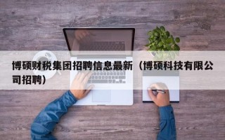 博硕财税集团招聘信息最新（博硕科技有限公司招聘）
