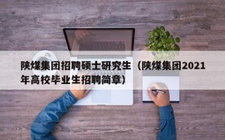 陕煤集团招聘硕士研究生（陕煤集团2021年高校毕业生招聘简章）