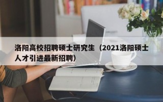 洛阳高校招聘硕士研究生（2021洛阳硕士人才引进最新招聘）