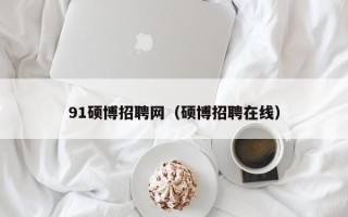 91硕博招聘网（硕博招聘在线）
