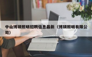 中山博硕照明招聘信息最新（博硕照明有限公司）