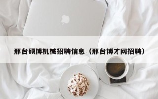 邢台硕博机械招聘信息（邢台博才网招聘）